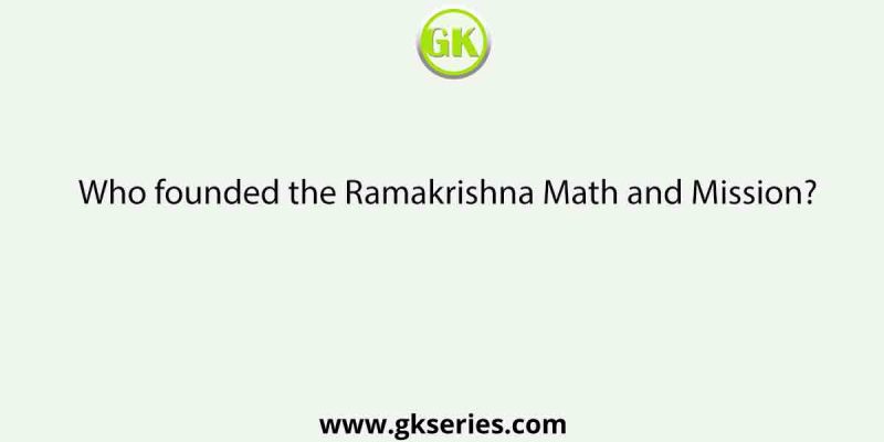 Who founded the Ramakrishna Math and Mission?