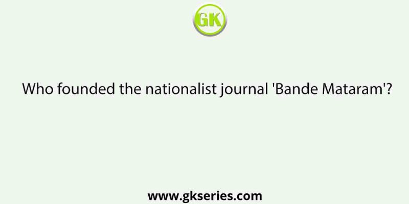 Who founded the nationalist journal ‘Bande Mataram’?