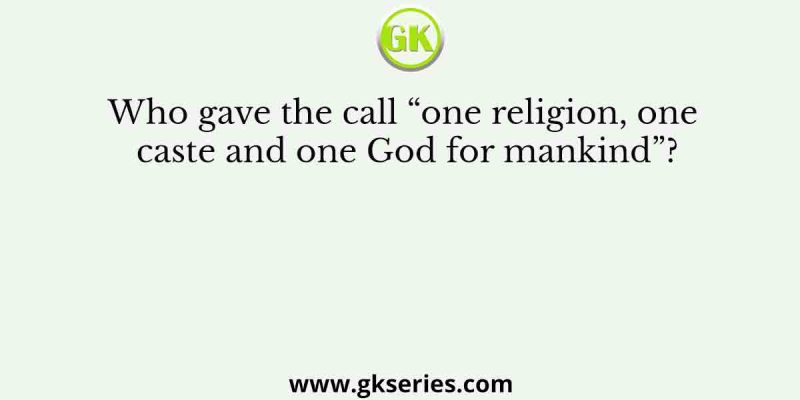 Who gave the call “one religion, one caste and one God for mankind”?