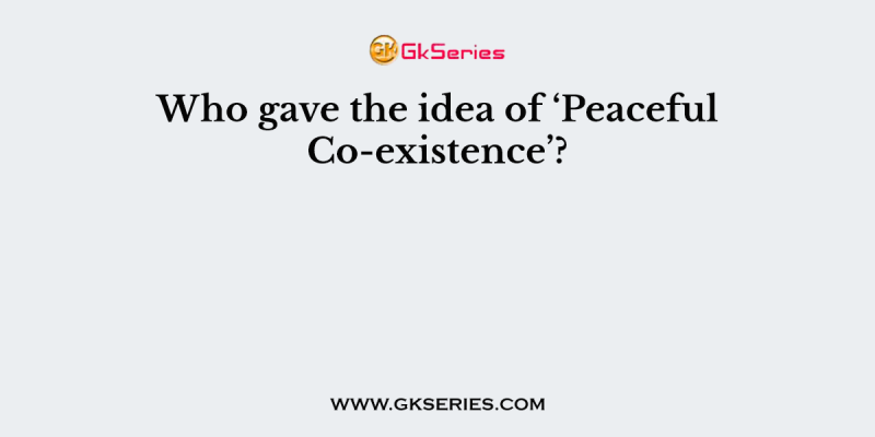 Who gave the idea of ‘Peaceful Co-existence’?