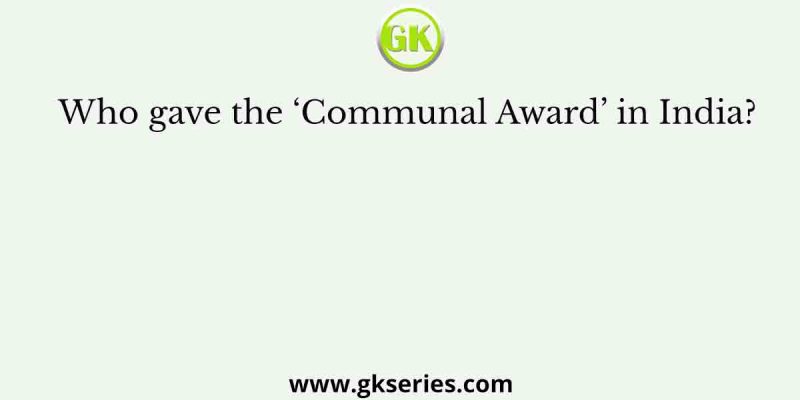 Who gave the ‘Communal Award’ in India?