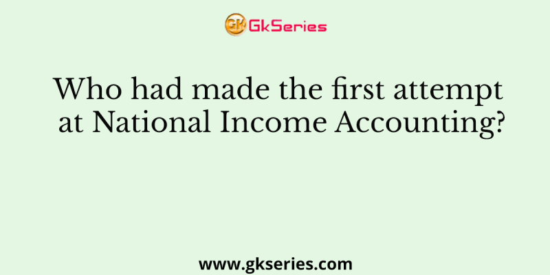 Who had made the first attempt at National Income Accounting?
