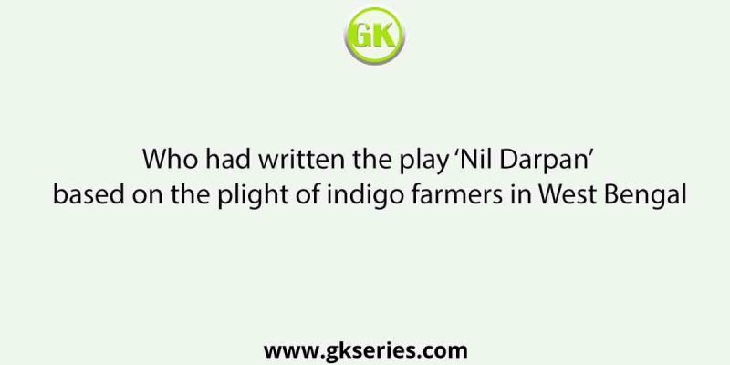 Who had written the play ‘Nil Darpan’ based on the plight of indigo farmers in West Bengal