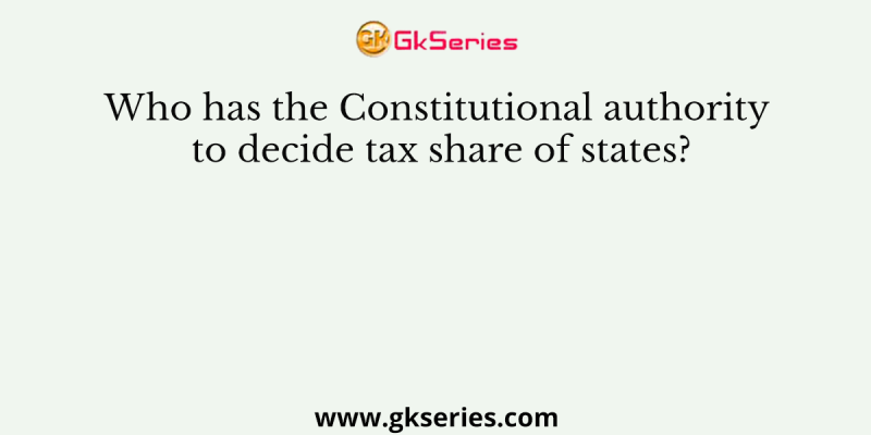 Who has the Constitutional authority to decide tax share of states?