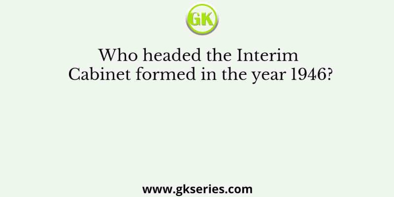 Who headed the Interim Cabinet formed in the year 1946?