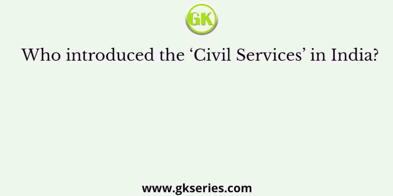 Who introduced the ‘Civil Services’ in India?