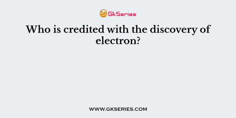 Who is credited with the discovery of electron?