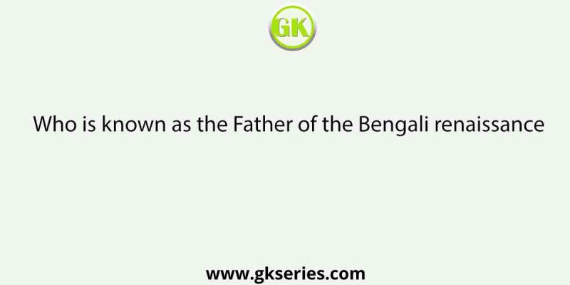 Who is known as the Father of the Bengali renaissance