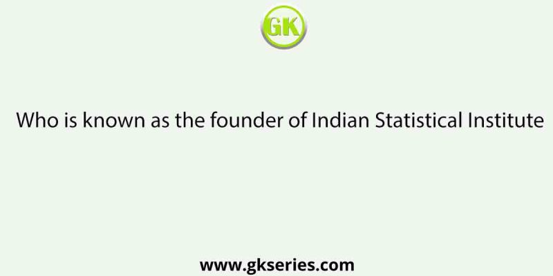 Who is known as the founder of Indian Statistical Institute