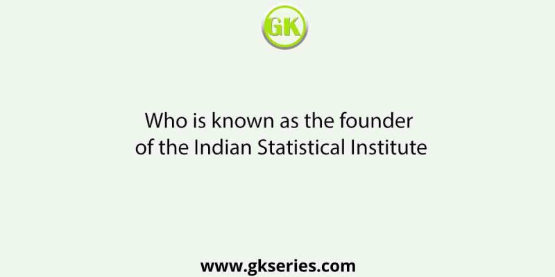 Who is known as the founder of the Indian Statistical Institute
