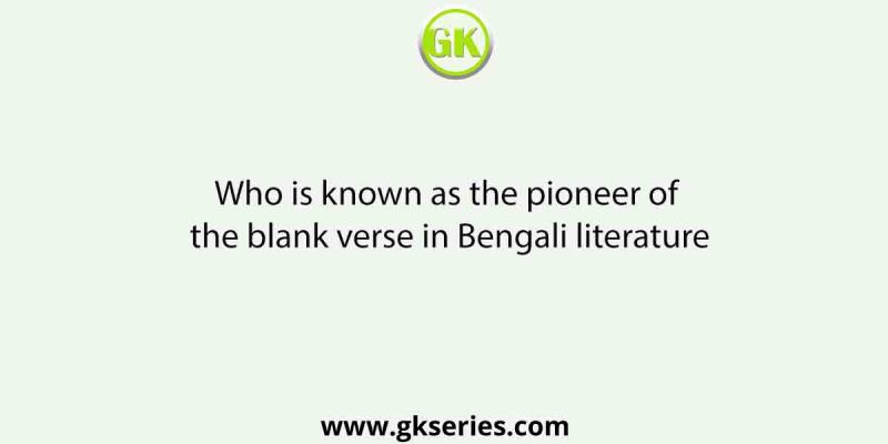 Who is known as the pioneer of the blank verse in Bengali literature