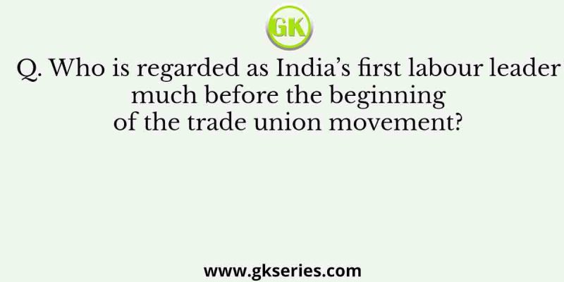 Who is regarded as India’s first labour leader much before the beginning