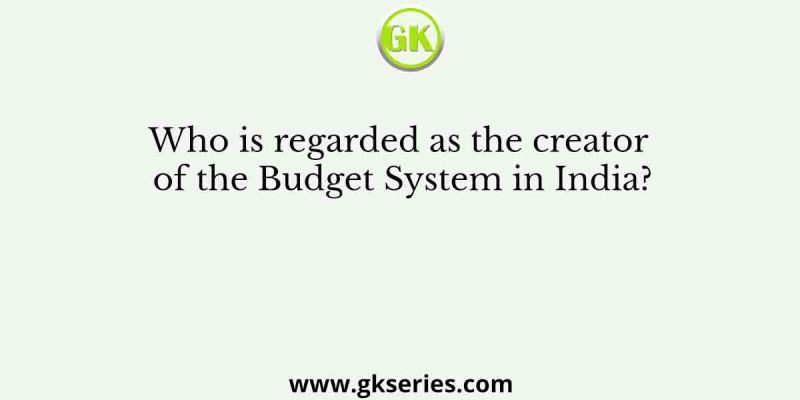 Who is regarded as the creator of the Budget System in India?