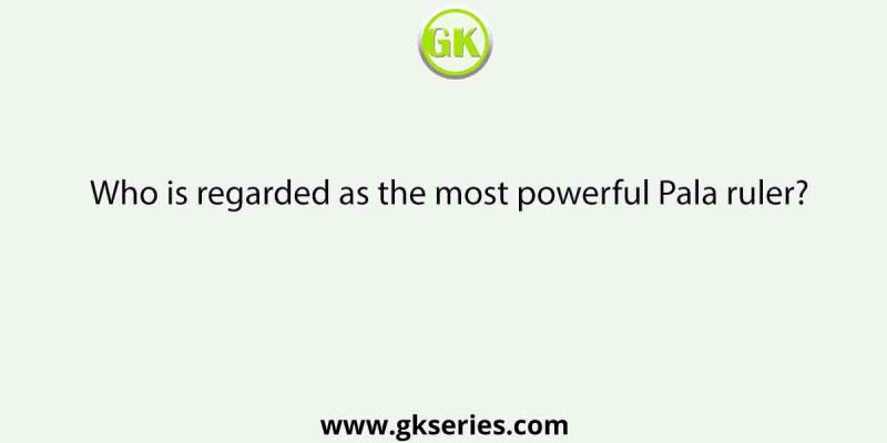 Who is regarded as the most powerful Pala ruler?