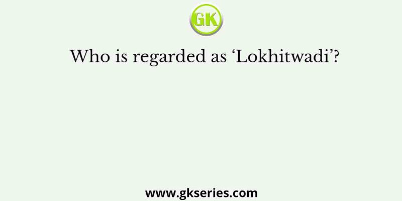 Who is regarded as ‘Lokhitwadi’?