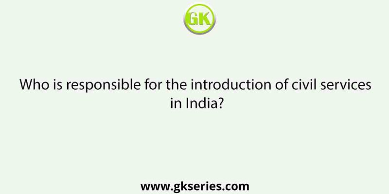 Who is responsible for the introduction of civil services in India?