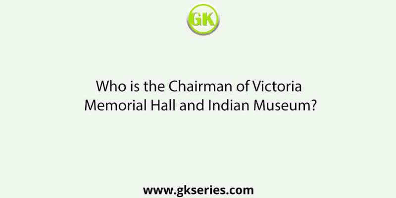 Who is the Chairman of Victoria Memorial Hall and Indian Museum?