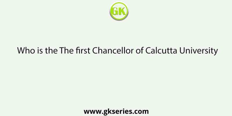 Who is the The first Chancellor of Calcutta University