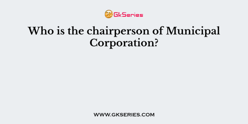 Who is the chairperson of Municipal Corporation?