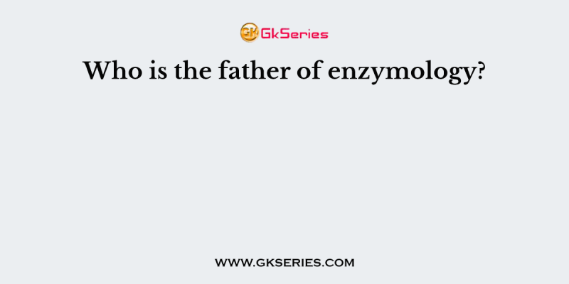 Who is the father of enzymology?