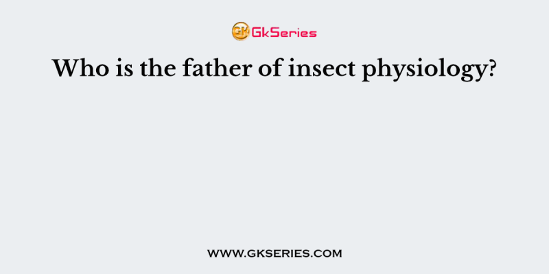 Who is the father of insect physiology?