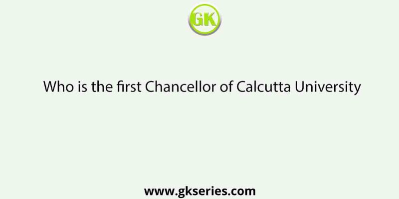 Who is the first Chancellor of Calcutta University