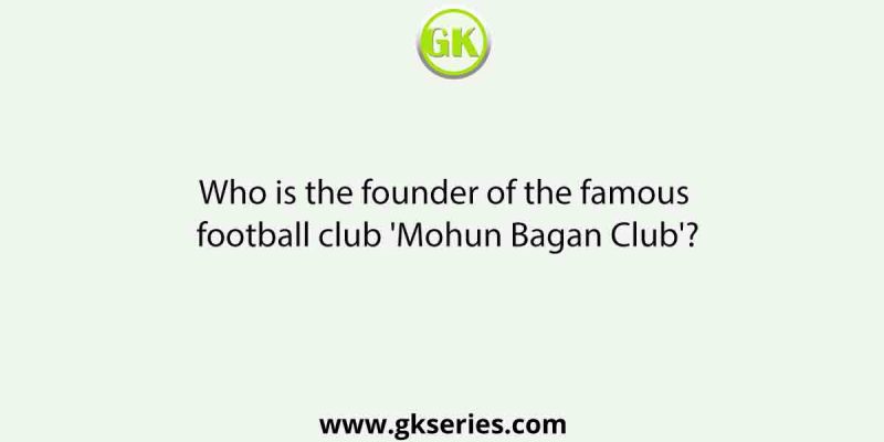 Who is the founder of the famous football club ‘Mohun Bagan Club’?