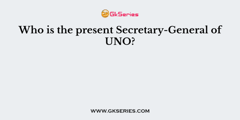 Who is the present Secretary-General of UNO?