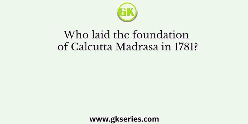 Who laid the foundation of Calcutta Madrasa in 1781?