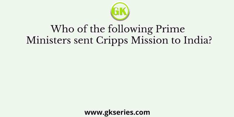 Who of the following Prime Ministers sent Cripps Mission to India?