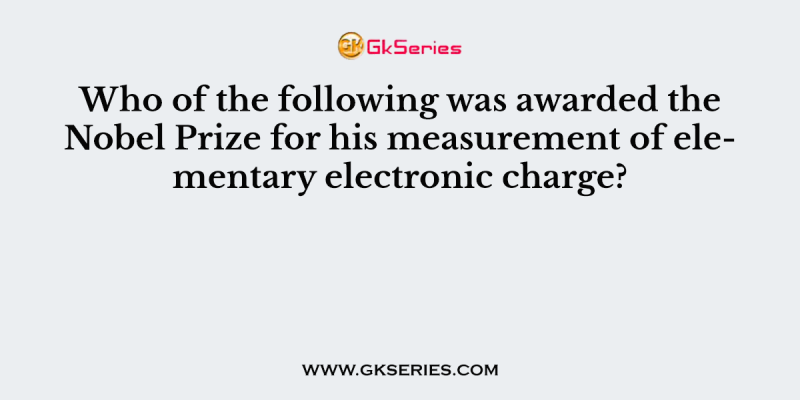 Who of the following was awarded the Nobel Prize for his measurement of elementary electronic charge?