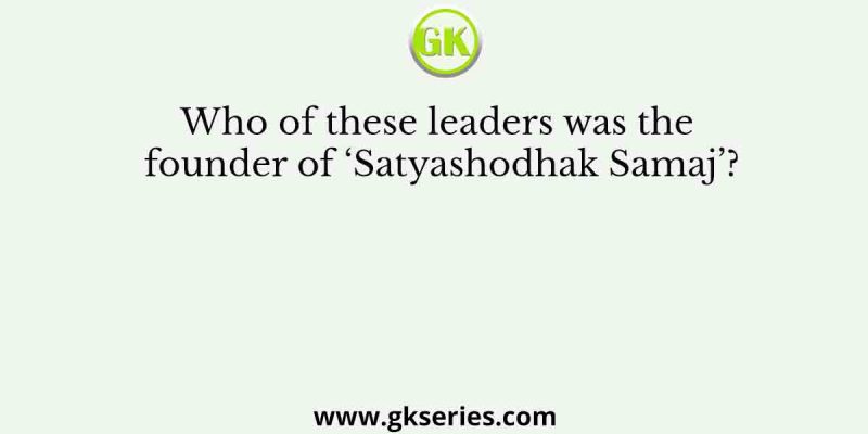 Who of these leaders was the founder of ‘Satyashodhak Samaj’?