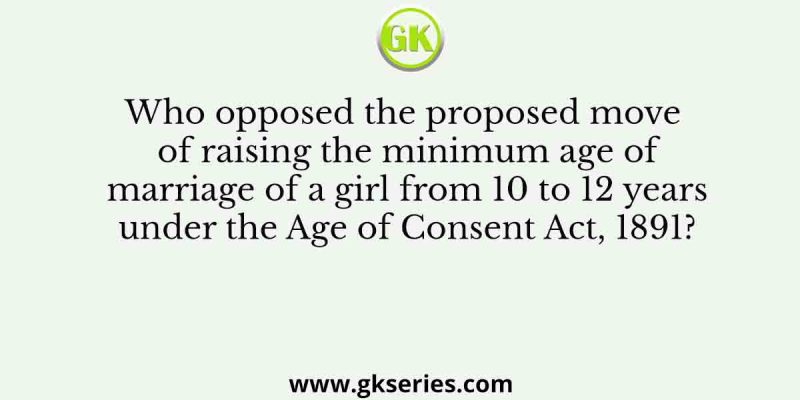 Who opposed the proposed move of raising the minimum age of marriage of a girl from 10 to 12 years under the Age of Consent Act, 1891?