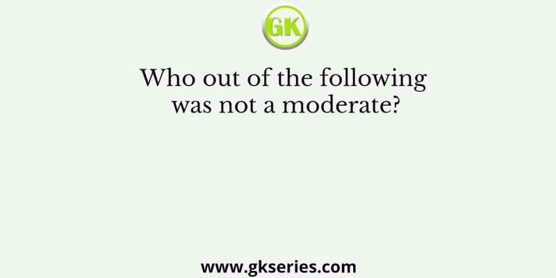 Who out of the following was not a moderate?