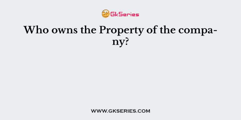 Who owns the Property of the company?