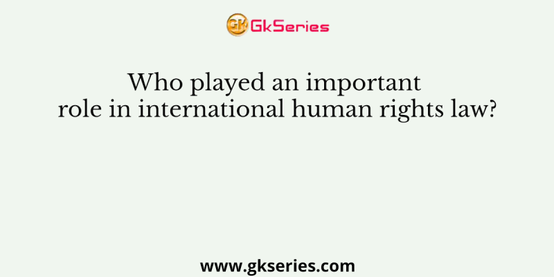 Who played an important role in international human rights law?