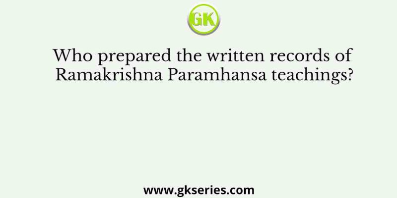 Who prepared the written records of Ramakrishna Paramhansa teachings?