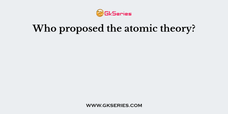 Who proposed the atomic theory?