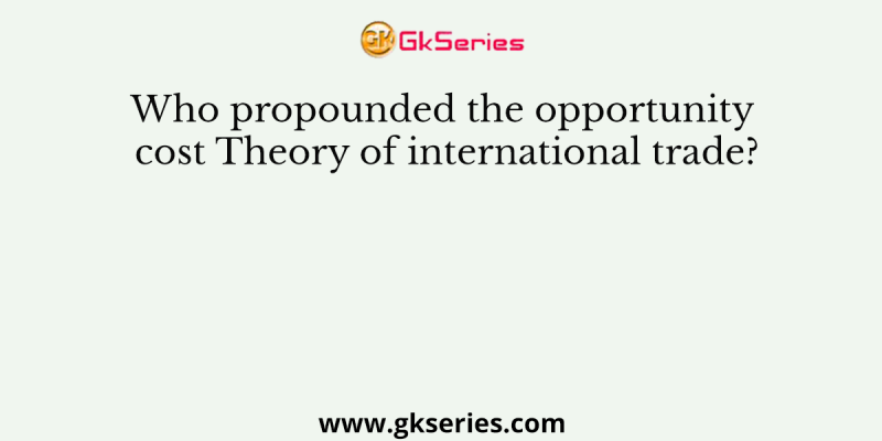 Who propounded the opportunity cost Theory of international trade?