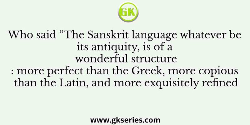 Who said “The Sanskrit language whatever be its antiquity