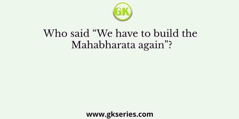 Who said “We have to build the Mahabharata again”?