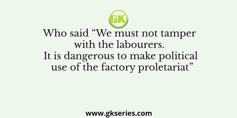 Who said “We must not tamper with the labourers. It is dangerous to make political use of the factory proletariat”