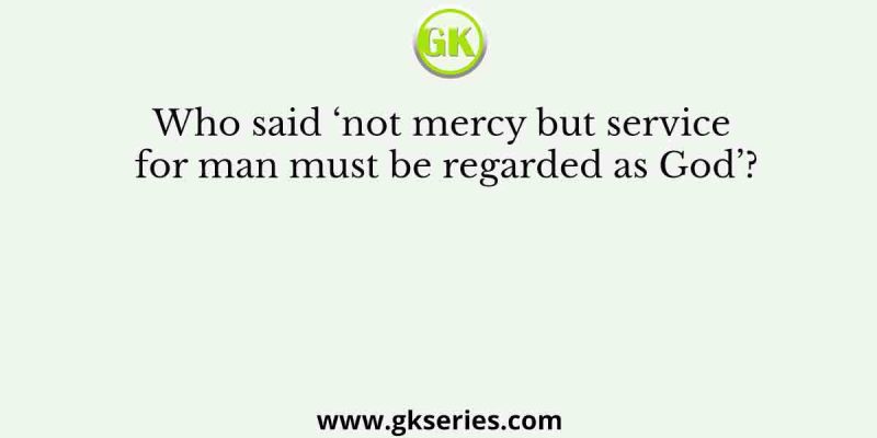 Who said ‘not mercy but service for man must be regarded as God’?