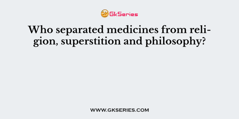 Who separated medicines from religion, superstition and philosophy?