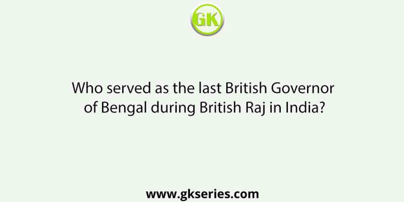 Who served as the last British Governor of Bengal during British Raj in India?