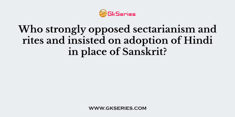 Who strongly opposed sectarianism and rites and insisted on adoption of Hindi in place of Sanskrit?