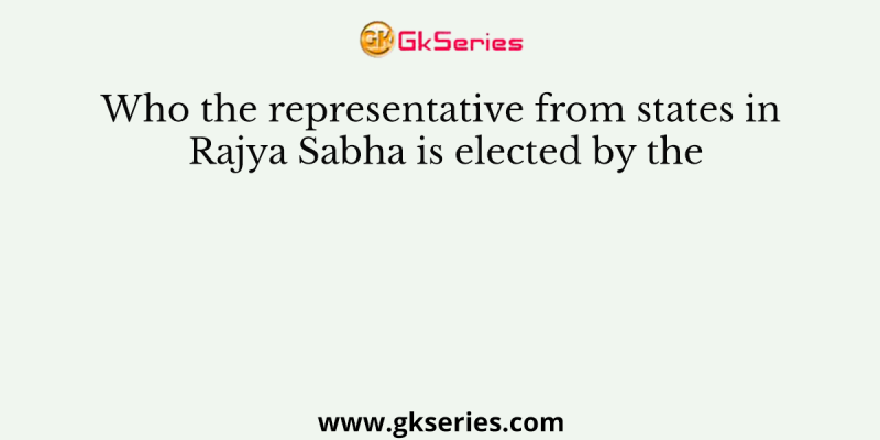 Who the representative from states in Rajya Sabha is elected by the
