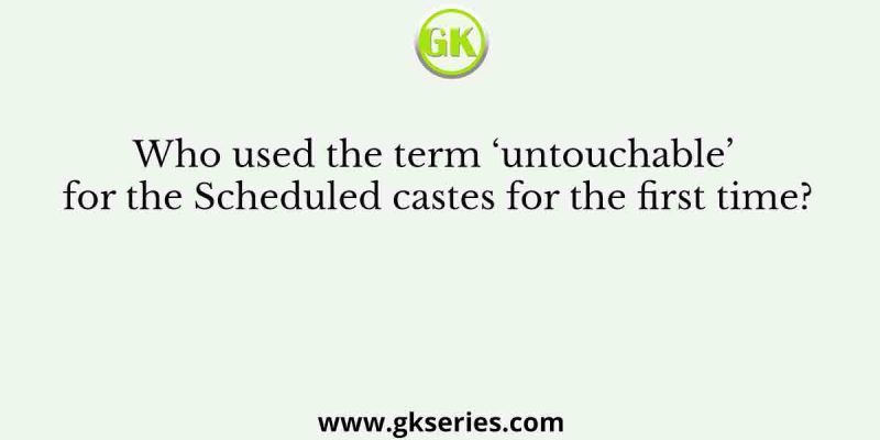 Who used the term ‘untouchable’ for the Scheduled castes for the first time?