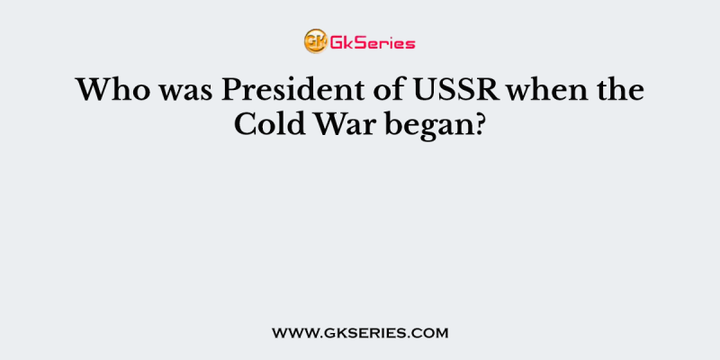 Who was President of USSR when the Cold War began?