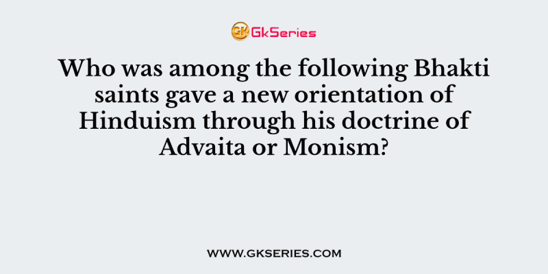Who was among the following Bhakti saints gave a new orientation of Hinduism through his doctrine of Advaita or Monism?